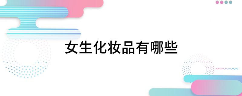 女生化妆品有哪米乐些(图1) 女生化妆品有哪米乐些(图1)