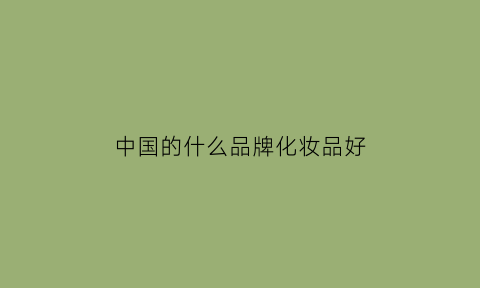 中国的什么品牌化妆品好(中国的米乐什么品牌化妆品好用)(图1)