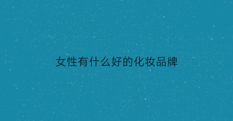 女性有什么好的化妆品牌(女性有什么好的化妆品牌推荐)米乐(图1) 女性有什么好的化妆品牌(女性有什么好的化妆品牌推荐)米乐(图1)