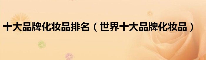 十大品牌化妆品排名（世界十大品牌化妆品）(图1)