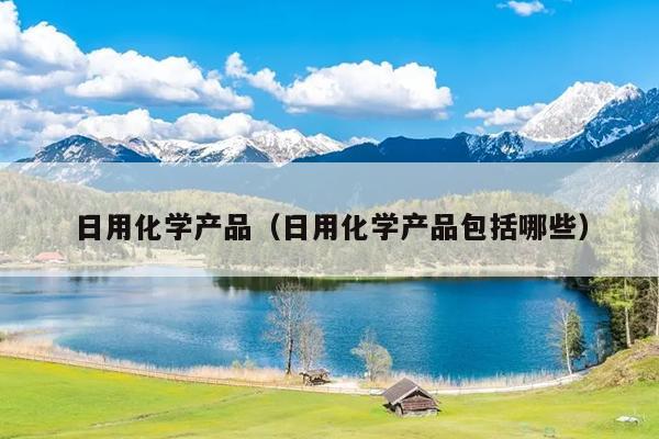 M6米乐 MILE日用化学产品（日用化学产品包括哪些）(图1)