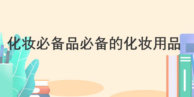 米乐平台 M6化妆必备品 必备的化妆用品(图1) 米乐平台 M6化妆必备品 必备的化妆用品(图1)