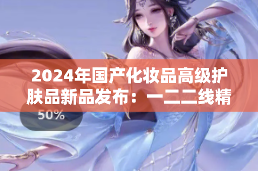 米乐m6官方网站2024年国产化妆品高级护肤品新品发布：一二二线精华液焕发肌肤(图1)